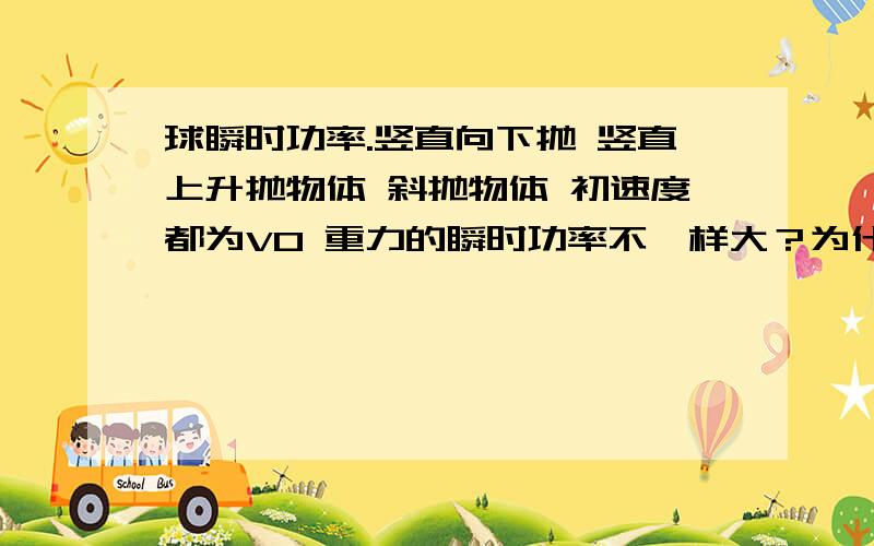 球瞬时功率.竖直向下抛 竖直上升抛物体 斜抛物体 初速度都为V0 重力的瞬时功率不一样大？为什么？哪个比较大？怎么球。