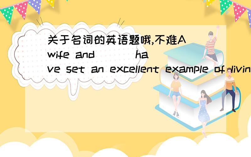 关于名词的英语题哦,不难A wife and ___have set an excellent example of living together in harmony A a husband B husband C her husband D the husband 答案为B,为什么不是A?