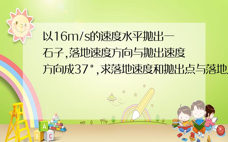 以16m/s的速度水平抛出一石子,落地速度方向与抛出速度方向成37°,求落地速度和抛出点与落地点的高度差