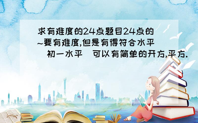 求有难度的24点题目24点的~要有难度,但是有得符合水平（初一水平）可以有简单的开方,平方.