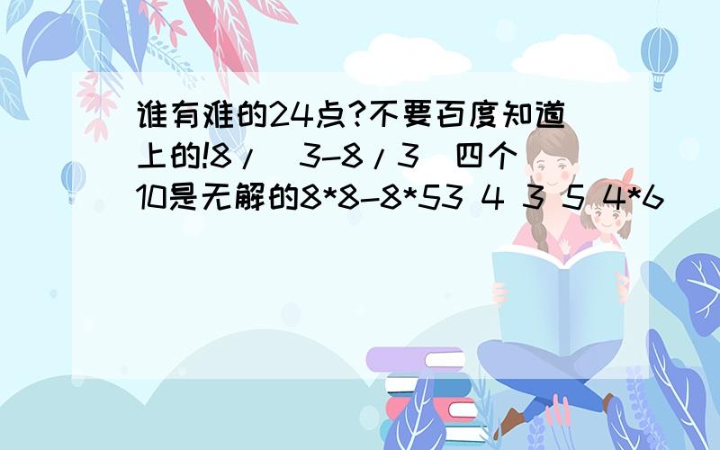 谁有难的24点?不要百度知道上的!8/(3-8/3)四个10是无解的8*8-8*53 4 3 5 4*6