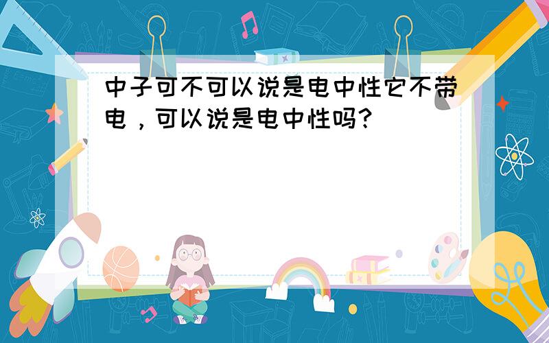 中子可不可以说是电中性它不带电，可以说是电中性吗？