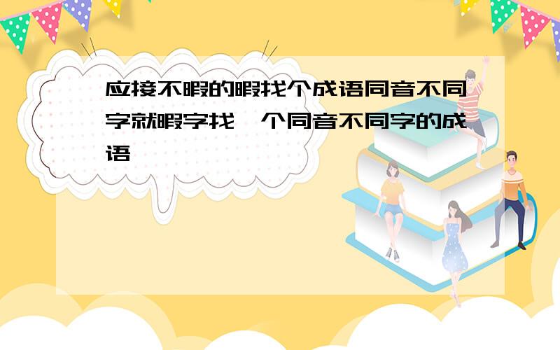 应接不暇的暇找个成语同音不同字就暇字找一个同音不同字的成语