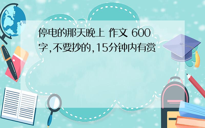 停电的那天晚上 作文 600字,不要抄的,15分钟内有赏