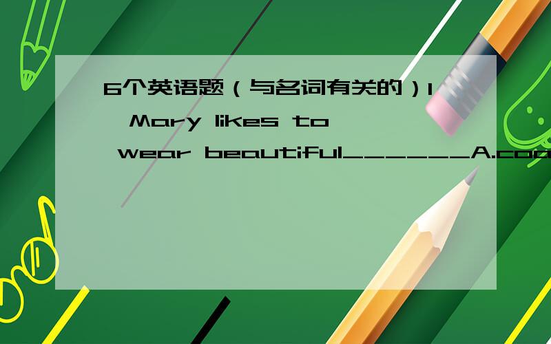 6个英语题（与名词有关的）1,Mary likes to wear beautiful______A.coat B.cloths C.jacket D.dresses2,There are usualy at least two_____of looking at every questionA.means B.directions C.views D.ways3,His firm supplied _________A.a kitchen equ