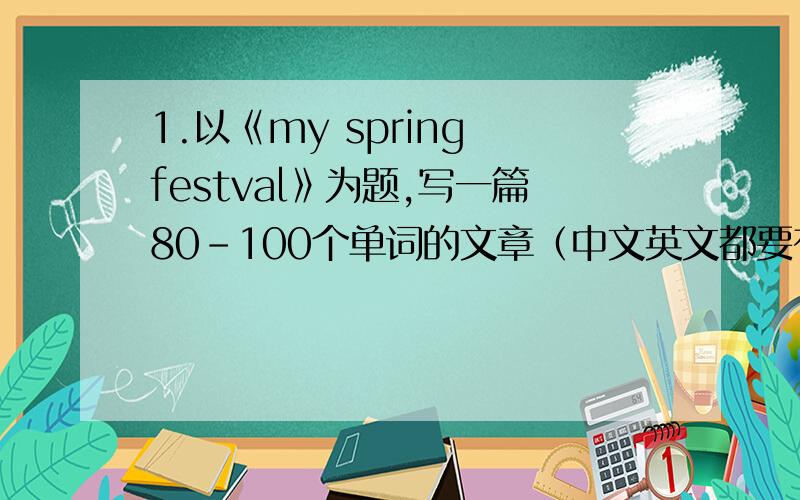 1.以《my spring festval》为题,写一篇80-100个单词的文章（中文英文都要有）2.以《green olympic》为题,写一篇80-100个单词的文章（中文英文都要有）初一水平的,1楼的文章都看不懂