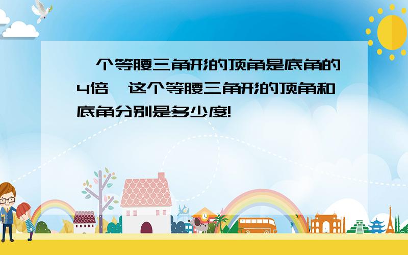 一个等腰三角形的顶角是底角的4倍,这个等腰三角形的顶角和底角分别是多少度!