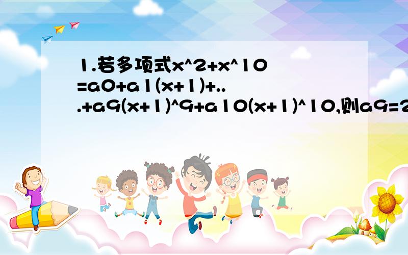 1.若多项式x^2+x^10=a0+a1(x+1)+...+a9(x+1)^9+a10(x+1)^10,则a9=2.若(2x-1/x)^n展开式中含1/(x^2)项的系数与含1/(x^4)项的系数之比为-5,则n=