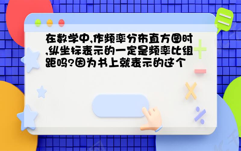 在数学中,作频率分布直方图时,纵坐标表示的一定是频率比组距吗?因为书上就表示的这个