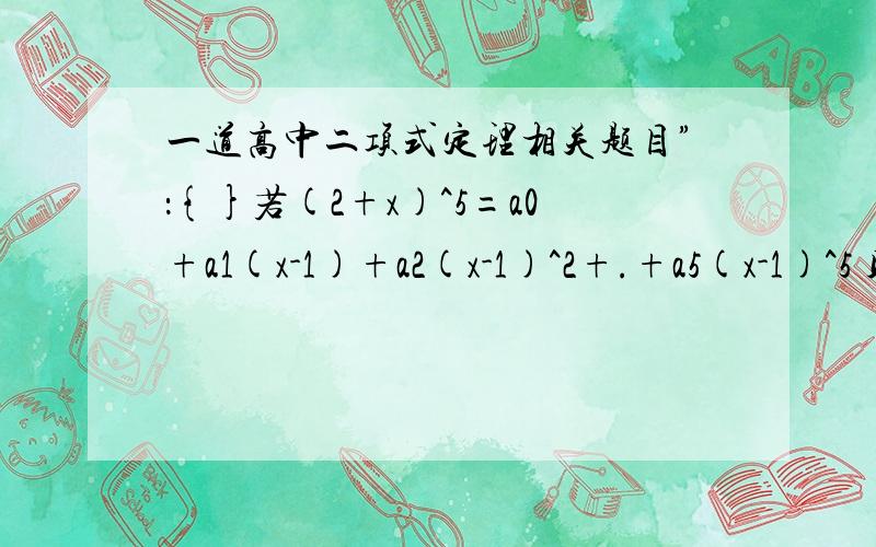 一道高中二项式定理相关题目”：{}若(2+x)^5=a0+a1(x-1)+a2(x-1)^2+.+a5(x-1)^5 则a1+a3+a5=()需要思路清晰的过程