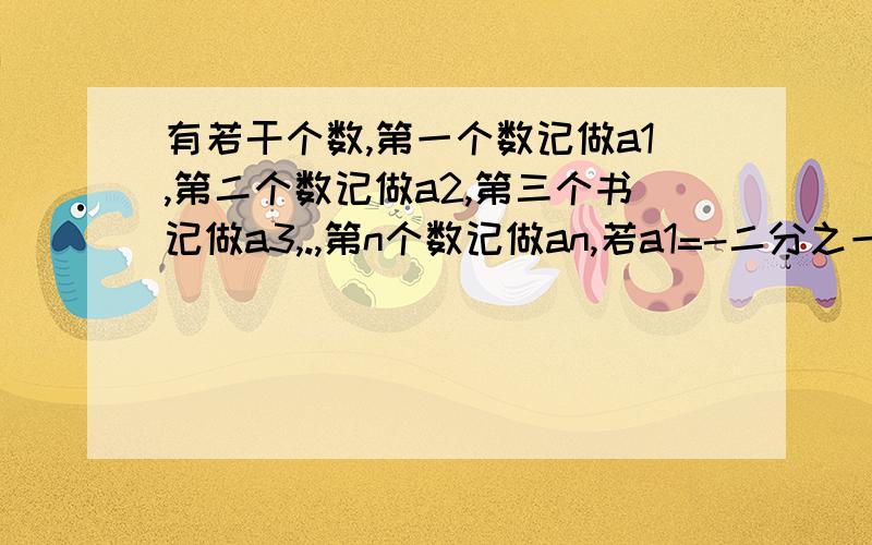 有若干个数,第一个数记做a1,第二个数记做a2,第三个书记做a3,.,第n个数记做an,若a1=-二分之一,从第二个数起,每个数都等于“1与它前面那个数的差的倒数”.（1）试计算a2=?,a3=?,a4=?.（2)根据以上