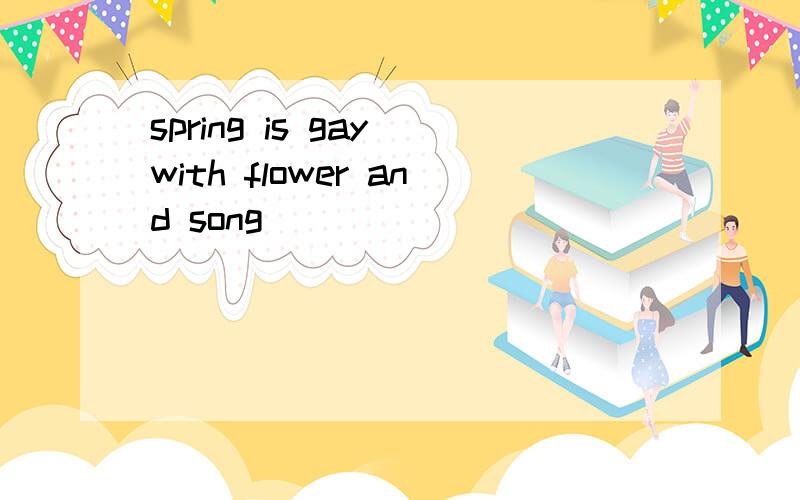 spring is gay with flower and song