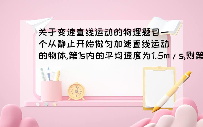 关于变速直线运动的物理题目一个从静止开始做匀加速直线运动的物体,第1s内的平均速度为1.5m/s,则第1s末的速度为________m/s,第1s内的位移为_________.