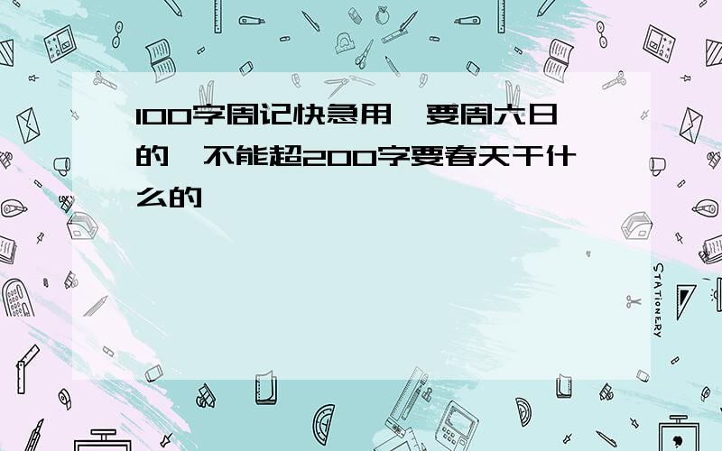 100字周记快急用,要周六日的,不能超200字要春天干什么的