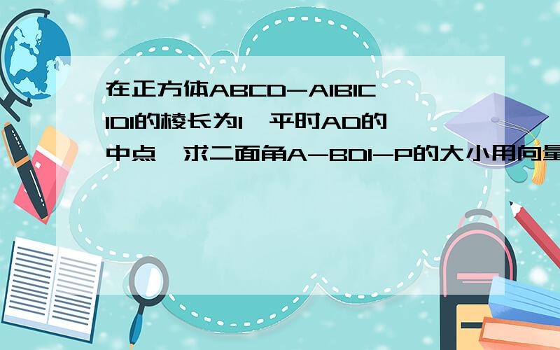 在正方体ABCD-A1B1C1D1的棱长为1,平时AD的中点,求二面角A-BD1-P的大小用向量法急得很、谢谢