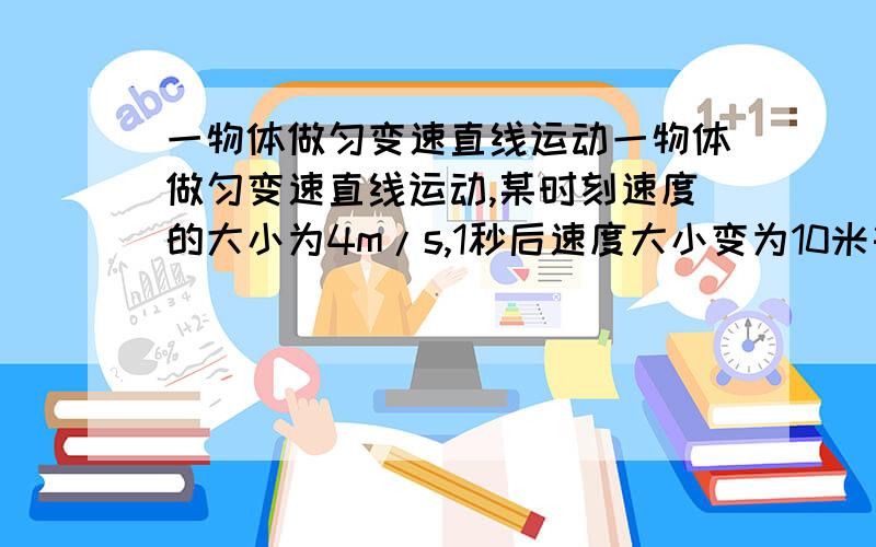 一物体做匀变速直线运动一物体做匀变速直线运动,某时刻速度的大小为4m/s,1秒后速度大小变为10米每秒,在这1秒内A.速度变化的大小可能小于4米每秒b.速度变化的大小可能大于10米每秒c.加速