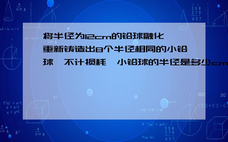 将半径为12cm的铅球融化,重新铸造出8个半径相同的小铅球,不计损耗,小铅球的半径是多少cm?