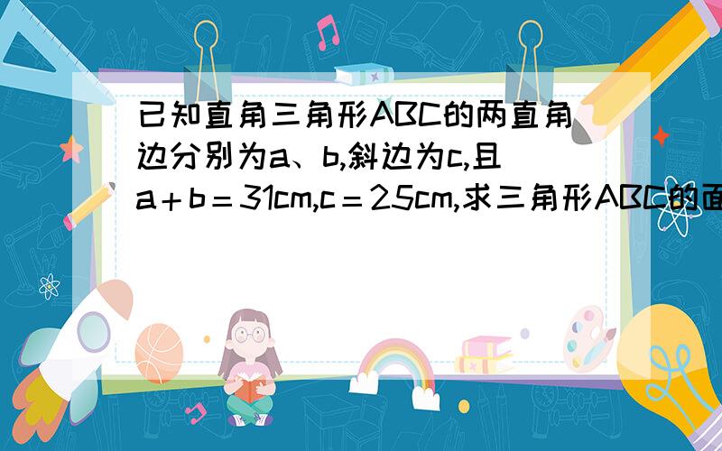 已知直角三角形ABC的两直角边分别为a、b,斜边为c,且a＋b＝31cm,c＝25cm,求三角形ABC的面积.