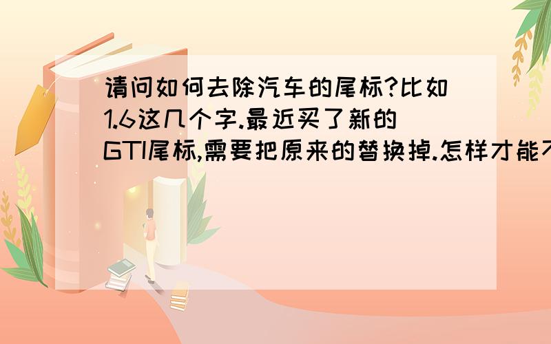 请问如何去除汽车的尾标?比如1.6这几个字.最近买了新的GTI尾标,需要把原来的替换掉.怎样才能不伤害到车漆,比较完美的去掉原来的尾标呢?