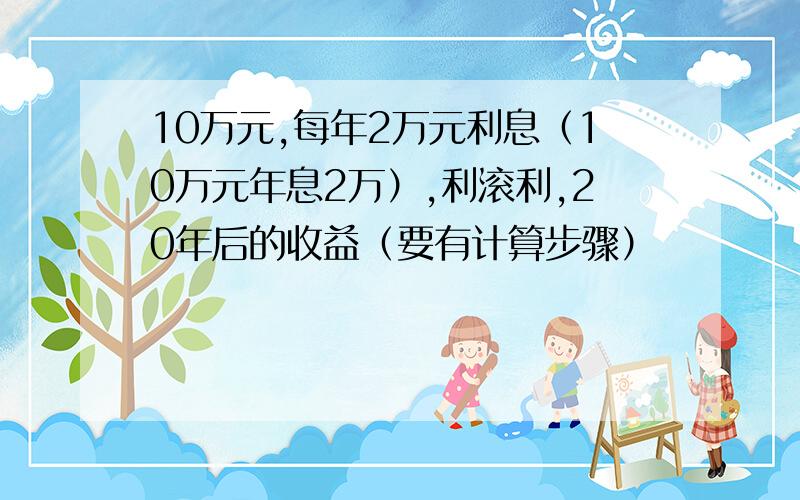 10万元,每年2万元利息（10万元年息2万）,利滚利,20年后的收益（要有计算步骤）