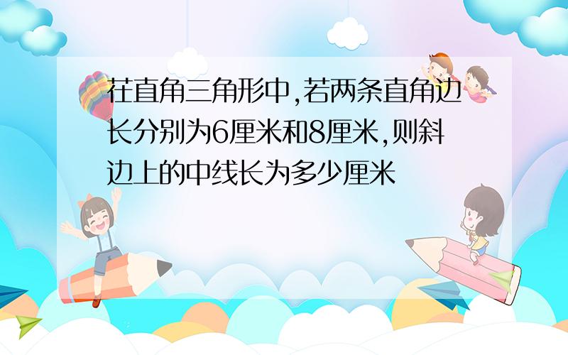 茌直角三角形中,若两条直角边长分别为6厘米和8厘米,则斜边上的中线长为多少厘米