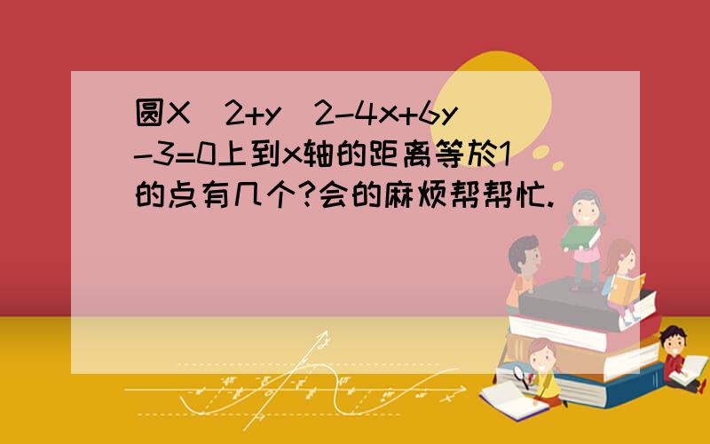 圆X^2+y^2-4x+6y-3=0上到x轴的距离等於1的点有几个?会的麻烦帮帮忙.