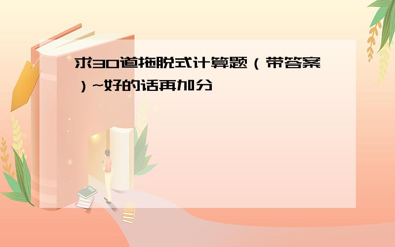 求30道拖脱式计算题（带答案）~好的话再加分