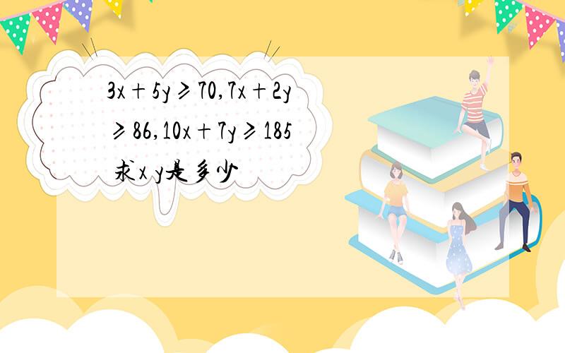 3x+5y≥70,7x+2y≥86,10x+7y≥185 求x y是多少