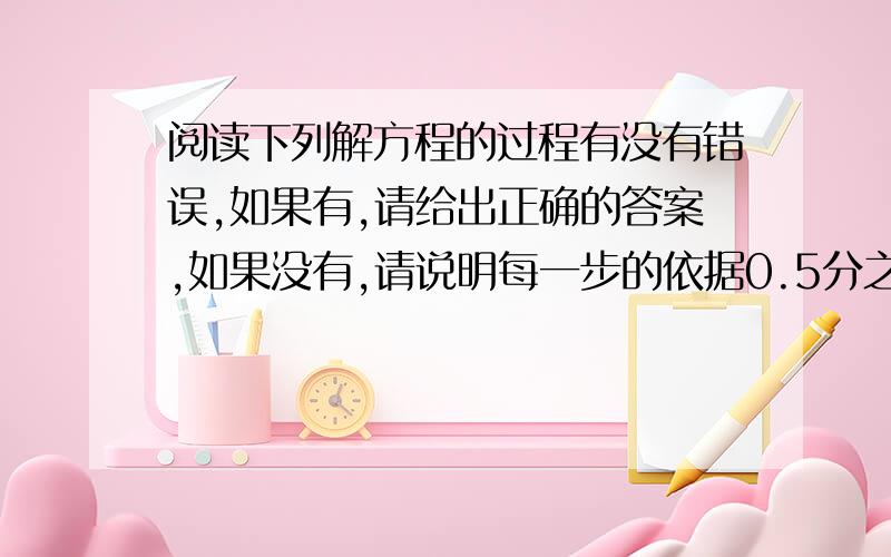 阅读下列解方程的过程有没有错误,如果有,请给出正确的答案,如果没有,请说明每一步的依据0.5分之x-3-0.2分之x+4=1.6第一步：5分之10x-30-2分之10x+40=16第二步：2（10x-30）-5（10x+40）=160第三步：20x