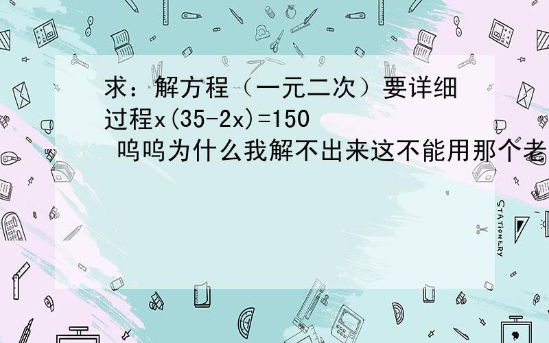 求：解方程（一元二次）要详细过程x(35-2x)=150 呜呜为什么我解不出来这不能用那个老长的公式就是2a分之-b加减根号下b.方-4ac吗、这不是万能公式吗