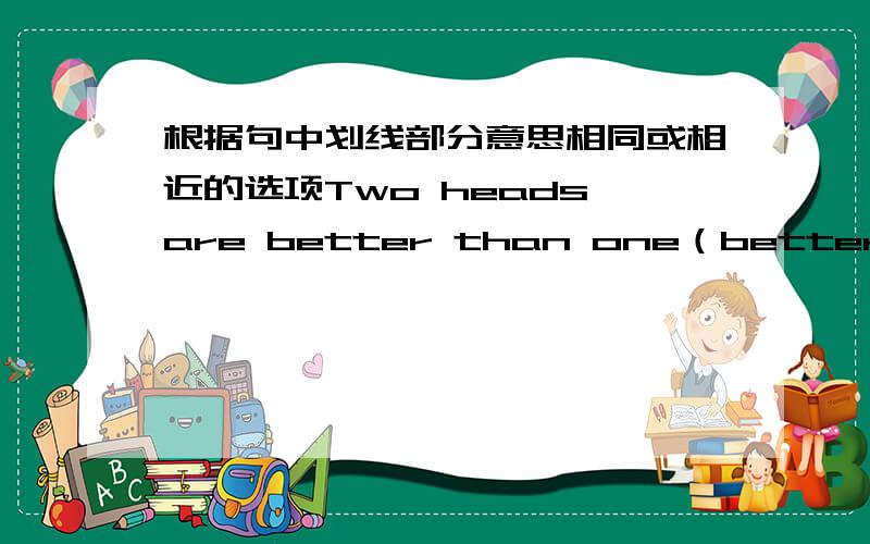 根据句中划线部分意思相同或相近的选项Two heads are better than one（better画线）A.cheverer B.larger C.bigger D.less