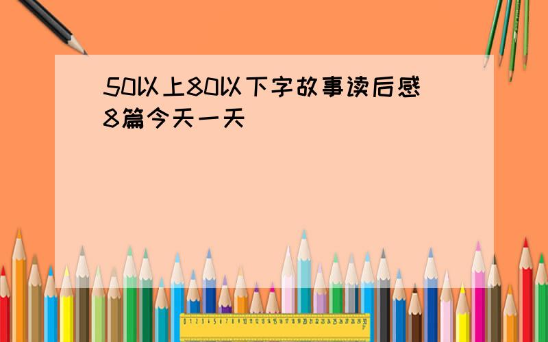 50以上80以下字故事读后感8篇今天一天