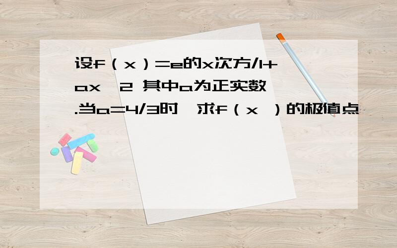 设f（x）=e的x次方/1+ax＊2 其中a为正实数 一.当a=4/3时,求f（x ）的极值点,