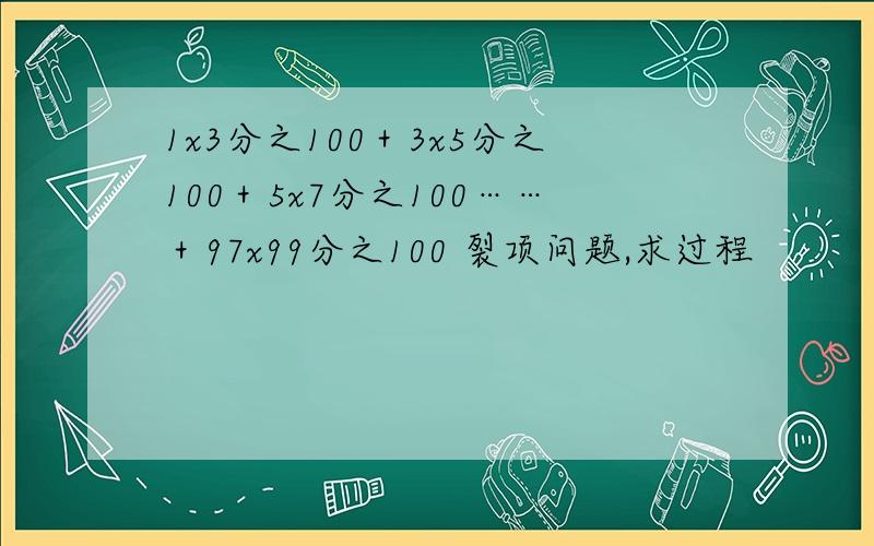 1x3分之100＋3x5分之100＋5x7分之100……＋97x99分之100 裂项问题,求过程