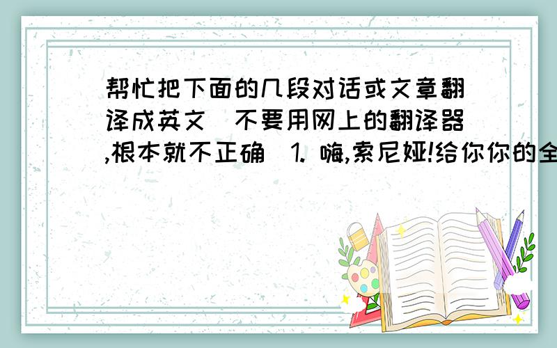 帮忙把下面的几段对话或文章翻译成英文（不要用网上的翻译器,根本就不正确）1. 嗨,索尼娅!给你你的全家福.对了,这个穿红衣服的女孩是谁?  是我表姐.  在她上面是谁的排球?  是我表姐的.