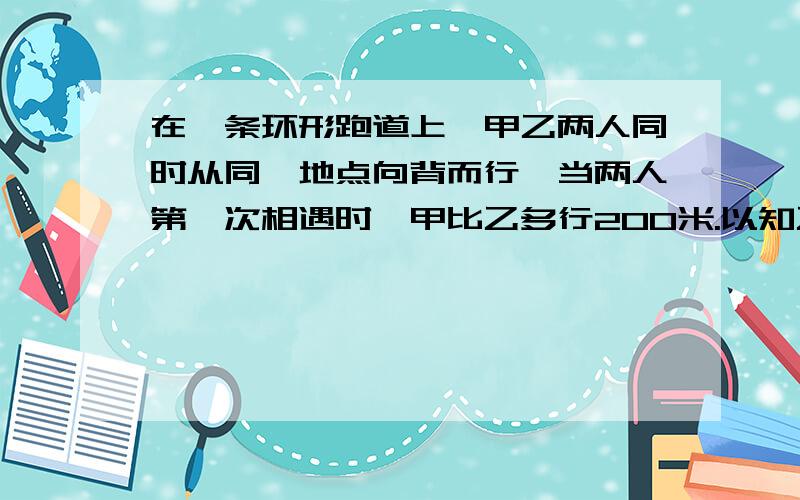 在一条环形跑道上,甲乙两人同时从同一地点向背而行,当两人第一次相遇时,甲比乙多行200米.以知乙和甲的速度比是2：3,这条跑道长多少米?