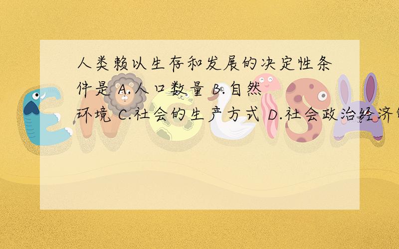 人类赖以生存和发展的决定性条件是 A.人口数量 B.自然环境 C.社会的生产方式 D.社会政治经济制度