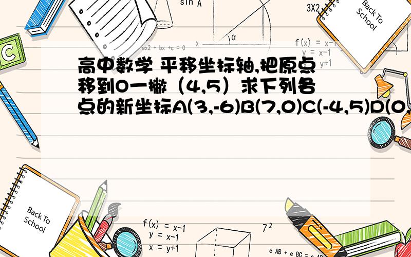 高中数学 平移坐标轴,把原点移到O一撇（4,5）求下列各点的新坐标A(3,-6)B(7,0)C(-4,5)D(0,-8) 详细过程 把移轴公式是什么,说明原因.🔥