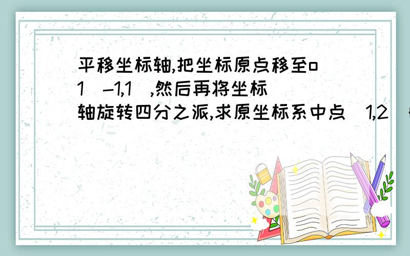 平移坐标轴,把坐标原点移至o1(-1,1),然后再将坐标轴旋转四分之派,求原坐标系中点（1,2）的新坐标