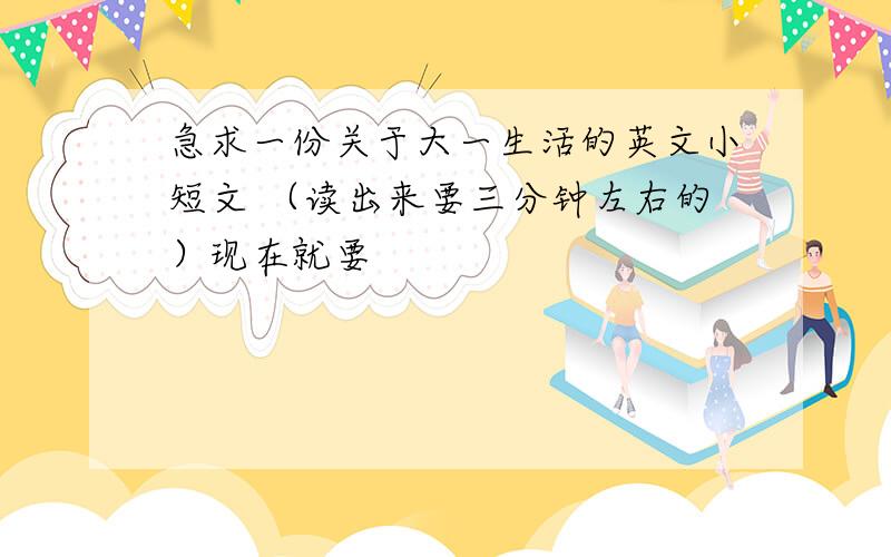 急求一份关于大一生活的英文小短文 （读出来要三分钟左右的）现在就要