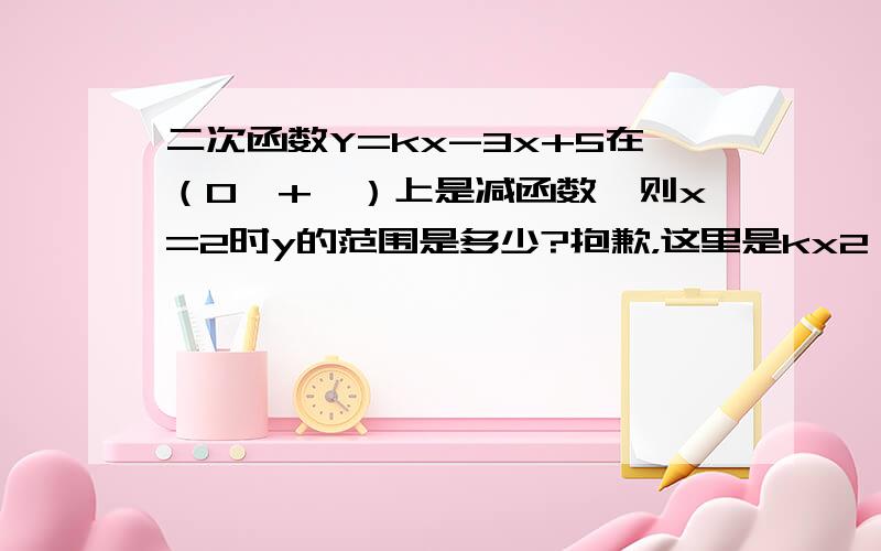 二次函数Y=kx-3x+5在（0,+∞）上是减函数,则x=2时y的范围是多少?抱歉，这里是kx2