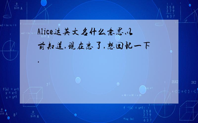 Alice这英文名什么意思以前知道,现在忘了,想回忆一下.