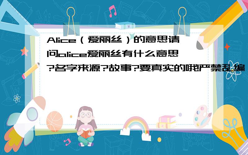 Alice（爱丽丝）的意思请问alice爱丽丝有什么意思?名字来源?故事?要真实的哦!严禁乱编