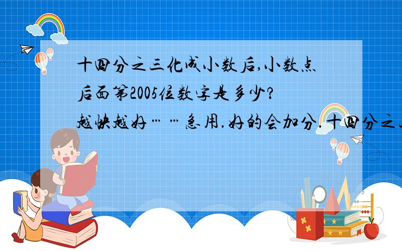 十四分之三化成小数后,小数点后面第2005位数字是多少?越快越好……急用.好的会加分.十四分之三化成小数后,小数点后面第2005位数字是多少?越快越好……急用.好的会加分.最好11：00前回答.