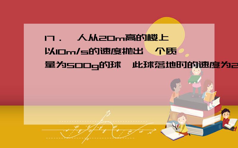 17．一人从20m高的楼上,以10m/s的速度抛出一个质量为500g的球,此球落地时的速度为20m/s,则：（1）此人17．一人从20m高的楼上，以10m/s的速度抛出一个质量为500g的球，此球落地时的速度为20m/s，