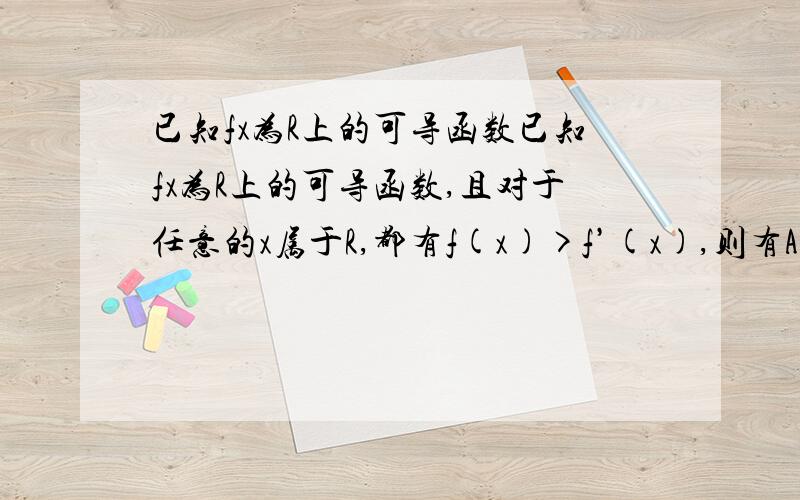 已知fx为R上的可导函数已知fx为R上的可导函数,且对于任意的x属于R,都有f(x)>f’(x),则有A.e^2013·f(-2013)e^2013·f(0)B.e^2013·f(-2013)e^2013·f(0)D.e^2013·f(-2013)>f(0),f(2013)