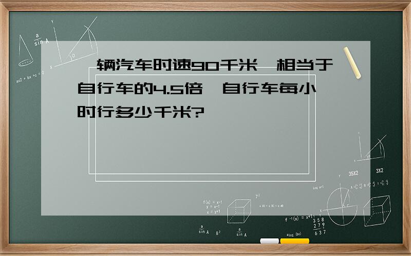 一辆汽车时速90千米,相当于自行车的4.5倍,自行车每小时行多少千米?