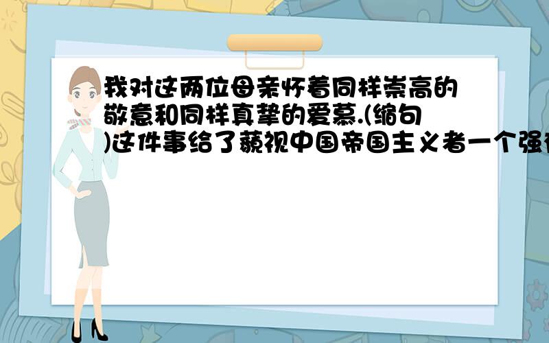 我对这两位母亲怀着同样崇高的敬意和同样真挚的爱慕.(缩句)这件事给了藐视中国帝国主义者一个强有力的回击.（缩句）