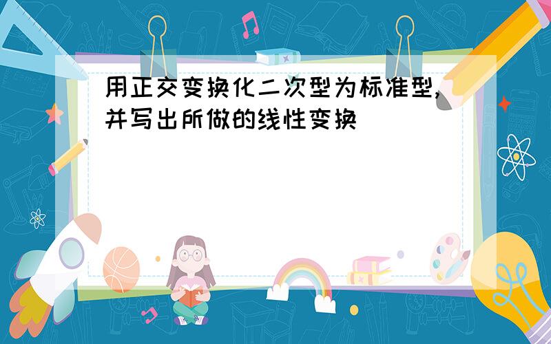 用正交变换化二次型为标准型,并写出所做的线性变换