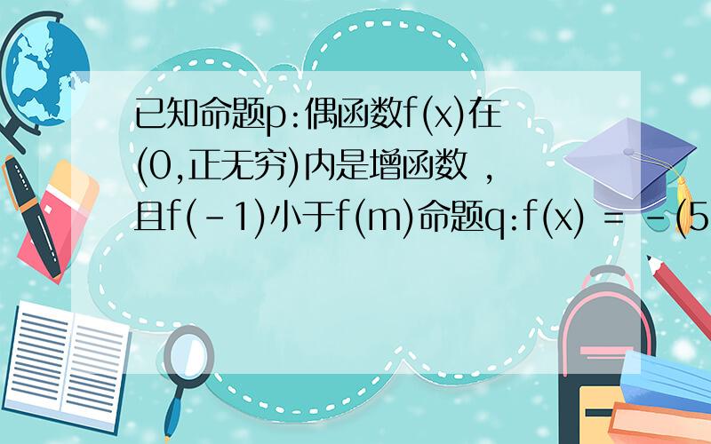 已知命题p:偶函数f(x)在(0,正无穷)内是增函数 ,且f(-1)小于f(m)命题q:f(x) = -(5-2m)的x次方是减函数若p或q为真命题 p且q为假命题 则实数m的取值范围是?